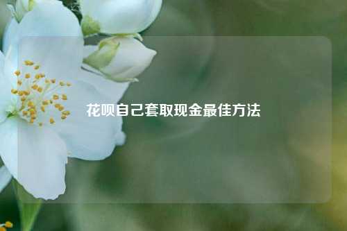 花呗自己套取现金最佳方法