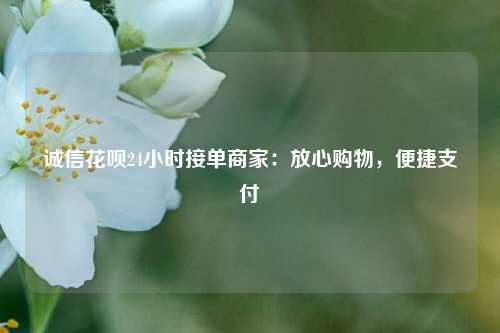 诚信花呗24小时接单商家：放心购物，便捷支付