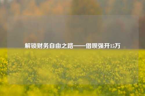 解锁财务自由之路——借呗强开15万