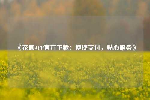 《花呗APP官方下载：便捷支付，贴心服务》